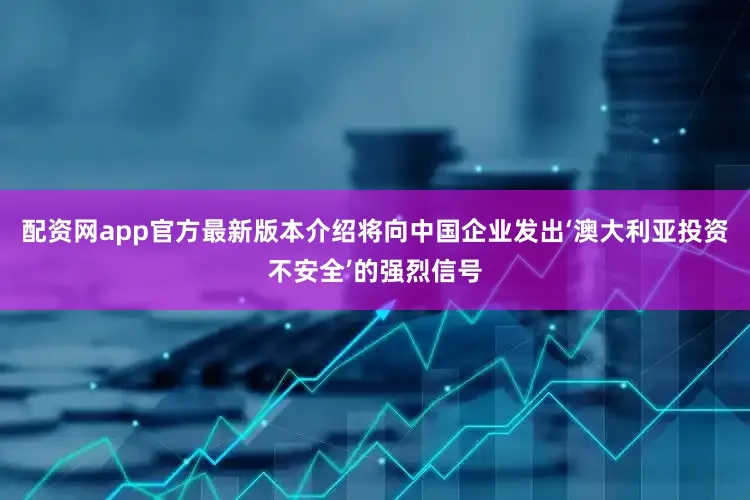 配资网app官方最新版本介绍将向中国企业发出‘澳大利亚投资不安全’的强烈信号