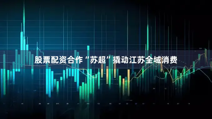 股票配资合作“苏超”撬动江苏全域消费