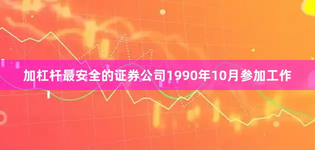 加杠杆最安全的证券公司1990年10月参加工作