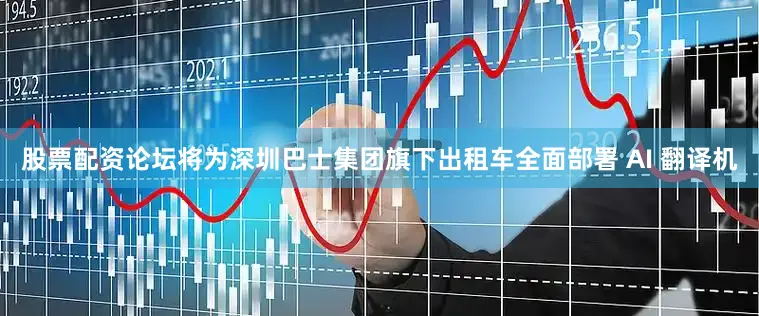 股票配资论坛将为深圳巴士集团旗下出租车全面部署 AI 翻译机