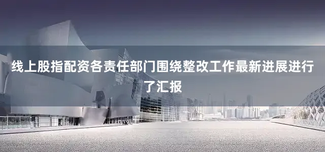 线上股指配资各责任部门围绕整改工作最新进展进行了汇报