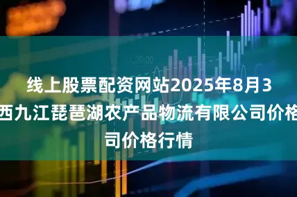 线上股票配资网站2025年8月3日江西九江琵琶湖农产品物流有限公司价格行情