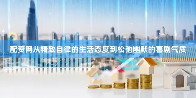 配资网从精致自律的生活态度到松弛幽默的喜剧气质