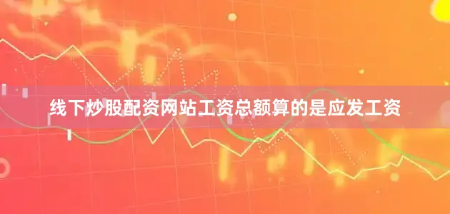 线下炒股配资网站工资总额算的是应发工资