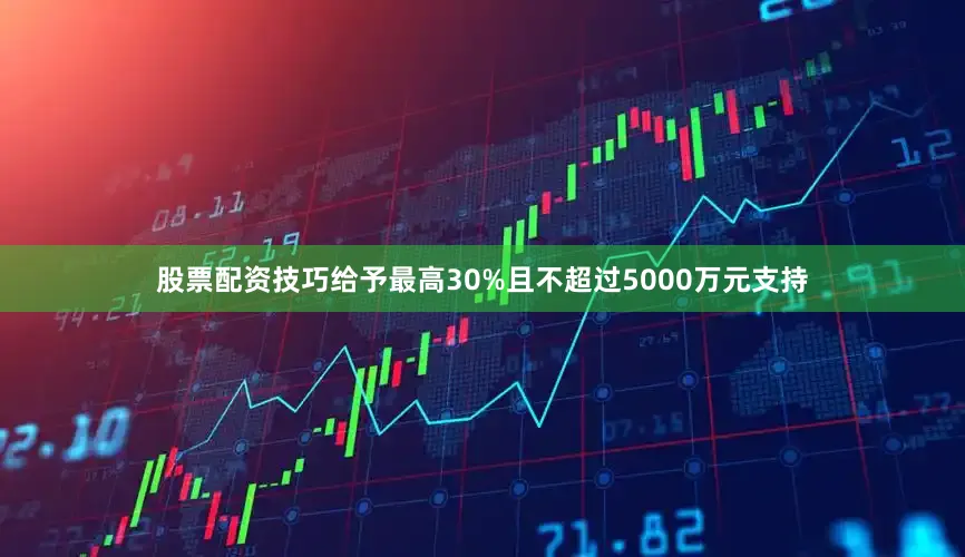 股票配资技巧给予最高30%且不超过5000万元支持
