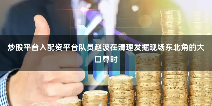 炒股平台入配资平台队员赵波在清理发掘现场东北角的大口尊时