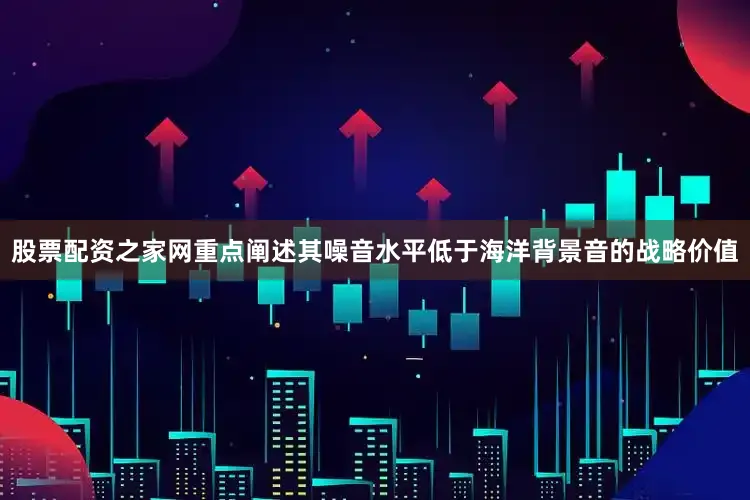股票配资之家网重点阐述其噪音水平低于海洋背景音的战略价值