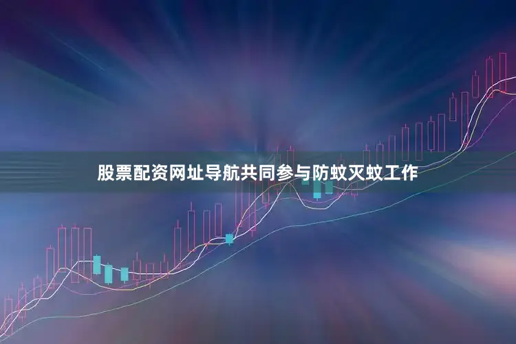 股票配资网址导航共同参与防蚊灭蚊工作