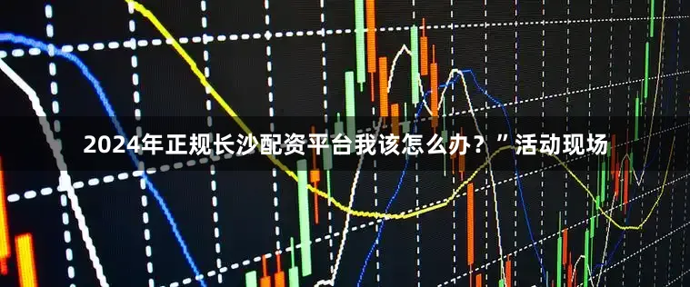 2024年正规长沙配资平台我该怎么办？”活动现场