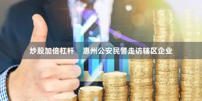 炒股加倍杠杆    惠州公安民警走访辖区企业