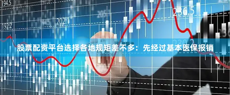 股票配资平台选择各地规矩差不多：先经过基本医保报销
