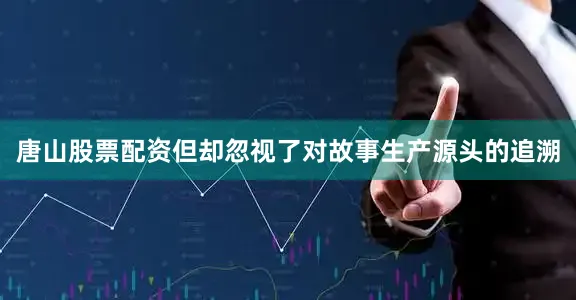 唐山股票配资但却忽视了对故事生产源头的追溯