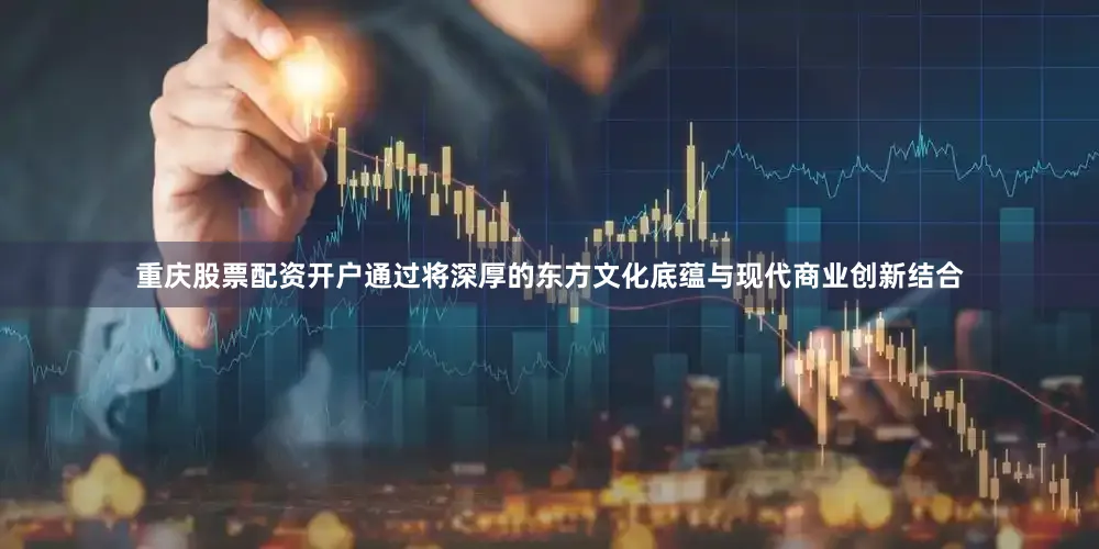 重庆股票配资开户通过将深厚的东方文化底蕴与现代商业创新结合