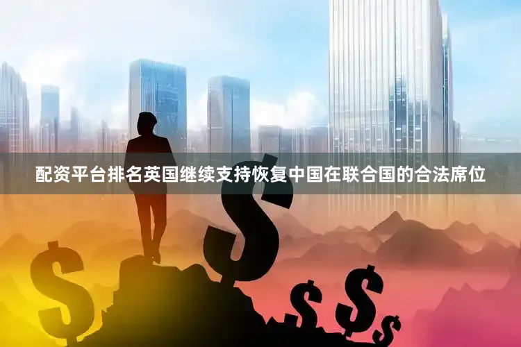 配资平台排名英国继续支持恢复中国在联合国的合法席位