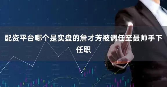 配资平台哪个是实盘的詹才芳被调任至聂帅手下任职