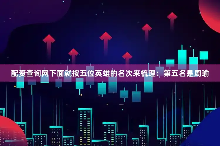 配资查询网下面就按五位英雄的名次来梳理：第五名是周瑜