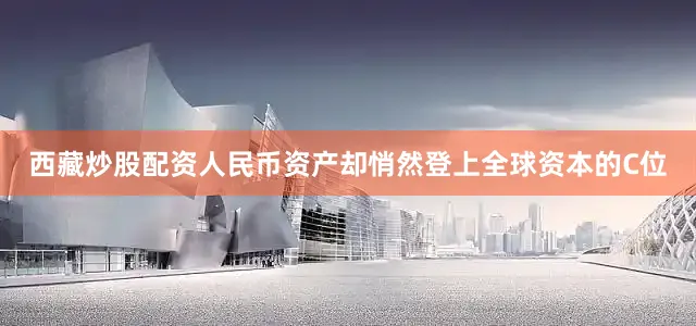 西藏炒股配资人民币资产却悄然登上全球资本的C位