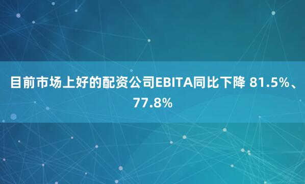 目前市场上好的配资公司EBITA同比下降 81.5%、77.8%