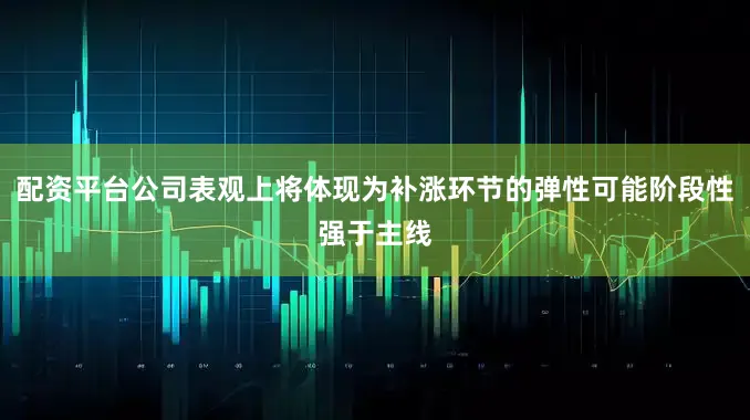 配资平台公司表观上将体现为补涨环节的弹性可能阶段性强于主线