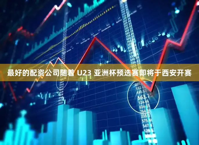 最好的配资公司随着 U23 亚洲杯预选赛即将于西安开赛