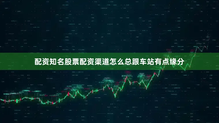 配资知名股票配资渠道怎么总跟车站有点缘分