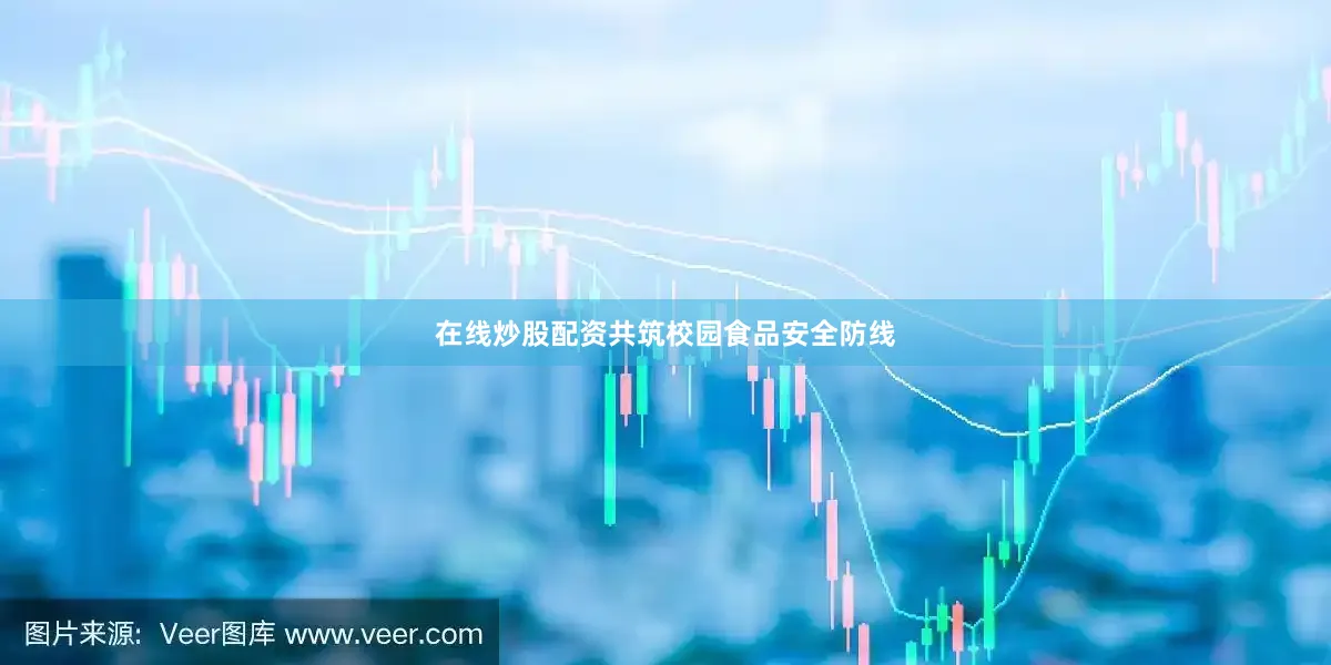 在线炒股配资共筑校园食品安全防线