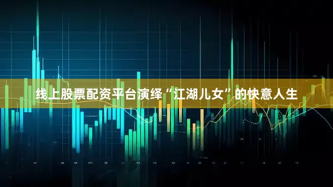 线上股票配资平台演绎“江湖儿女”的快意人生