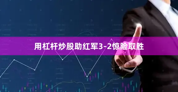 用杠杆炒股助红军3-2惊险取胜