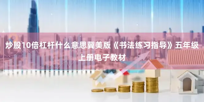 炒股10倍杠杆什么意思冀美版《书法练习指导》五年级上册电子教材