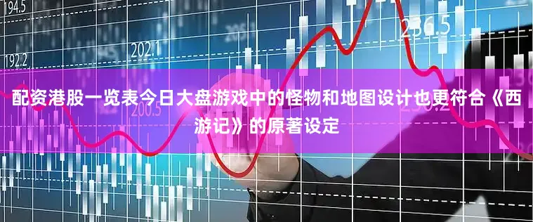 配资港股一览表今日大盘游戏中的怪物和地图设计也更符合《西游记》的原著设定