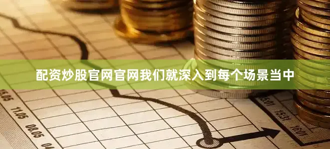 配资炒股官网官网我们就深入到每个场景当中