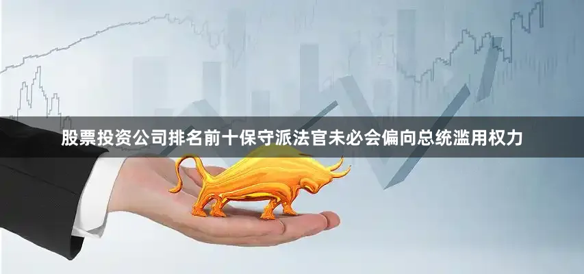 股票投资公司排名前十保守派法官未必会偏向总统滥用权力