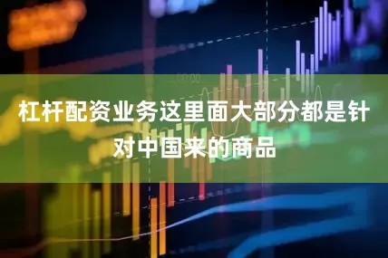 杠杆配资业务这里面大部分都是针对中国来的商品