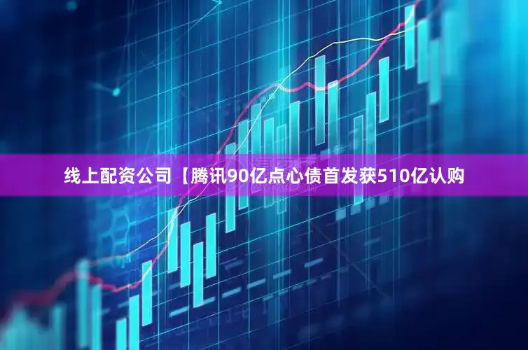 线上配资公司　　【腾讯90亿点心债首发获510亿认购