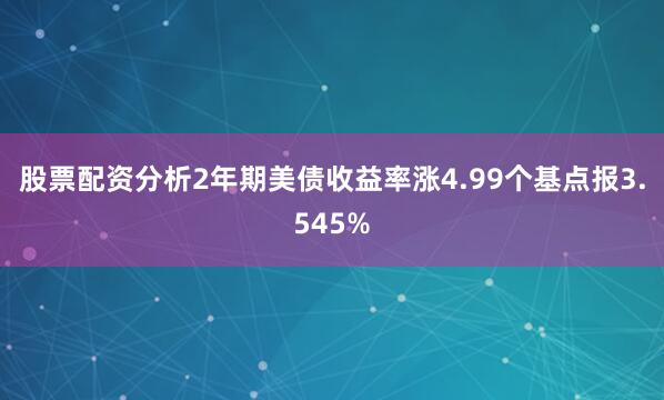 股票配资分析2年期美债收益率涨4.99个基点报3.545%