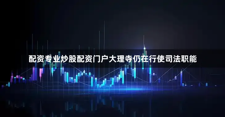 配资专业炒股配资门户大理寺仍在行使司法职能