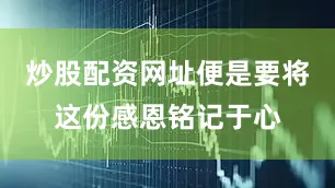 炒股配资网址便是要将这份感恩铭记于心