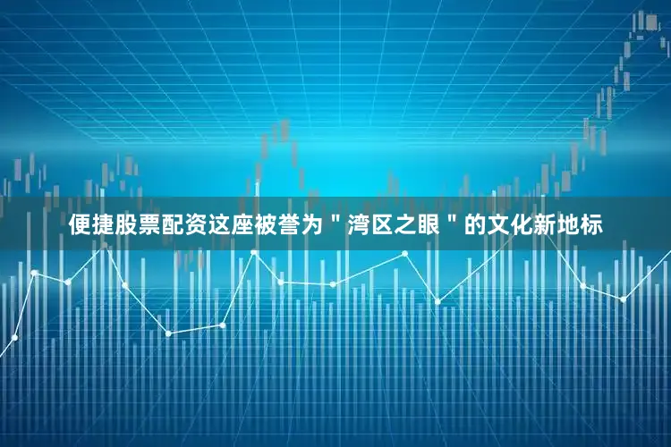 便捷股票配资这座被誉为＂湾区之眼＂的文化新地标