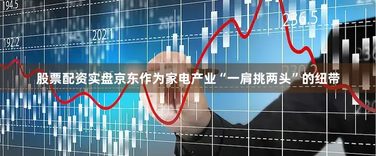 股票配资实盘京东作为家电产业“一肩挑两头”的纽带