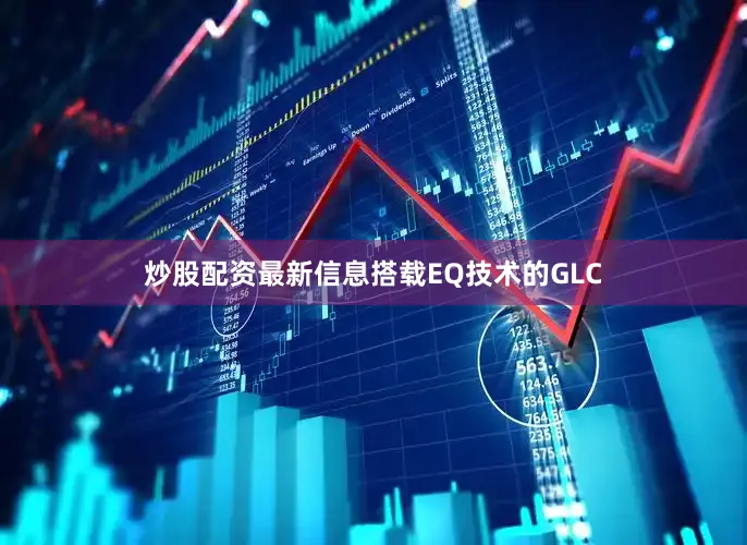 炒股配资最新信息搭载EQ技术的GLC