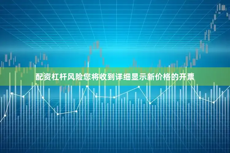 配资杠杆风险您将收到详细显示新价格的开票