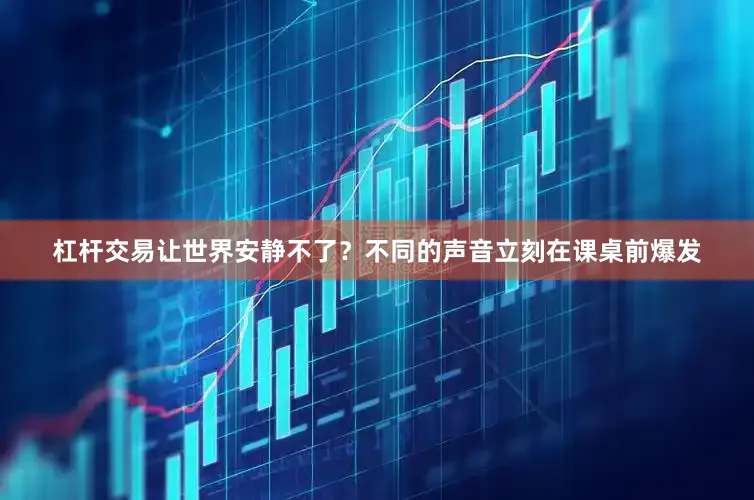 杠杆交易让世界安静不了？不同的声音立刻在课桌前爆发