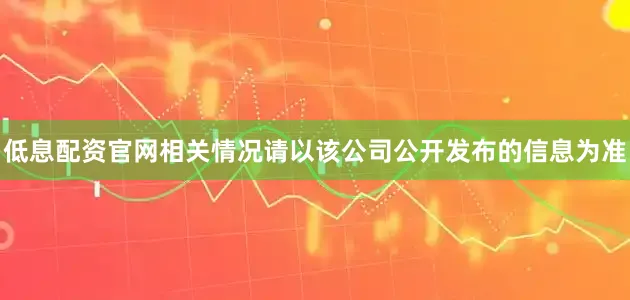 低息配资官网相关情况请以该公司公开发布的信息为准