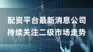 配资平台最新消息公司持续关注二级市场走势