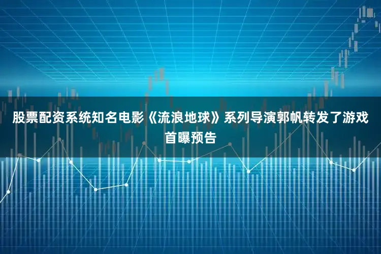 股票配资系统知名电影《流浪地球》系列导演郭帆转发了游戏首曝预告