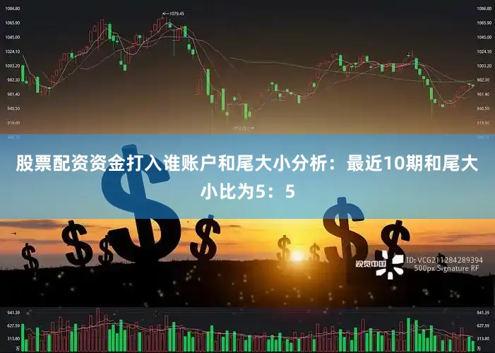 股票配资资金打入谁账户　　和尾大小分析：最近10期和尾大小比为5：5