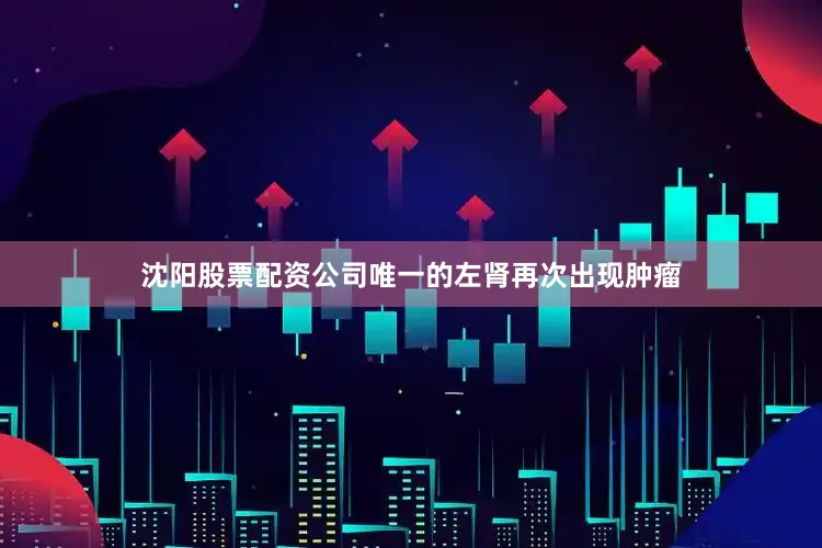 沈阳股票配资公司唯一的左肾再次出现肿瘤