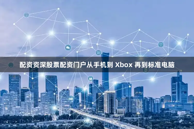 配资资深股票配资门户从手机到 Xbox 再到标准电脑