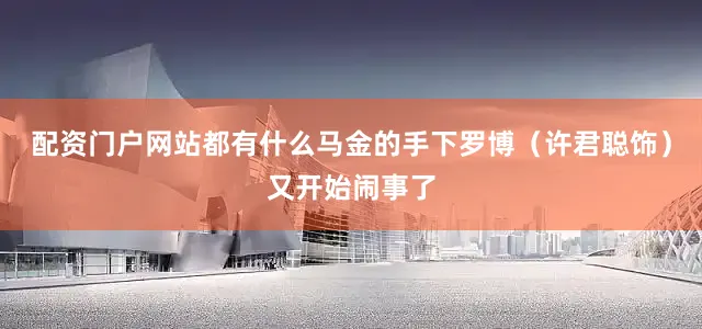 配资门户网站都有什么马金的手下罗博（许君聪饰）又开始闹事了