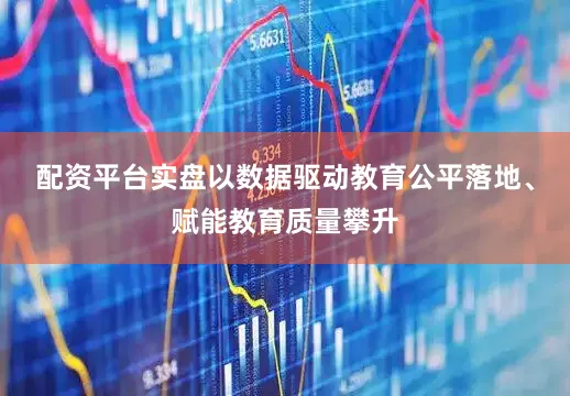 配资平台实盘以数据驱动教育公平落地、赋能教育质量攀升
